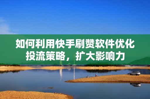 如何利用快手刷赞软件优化投流策略，扩大影响力