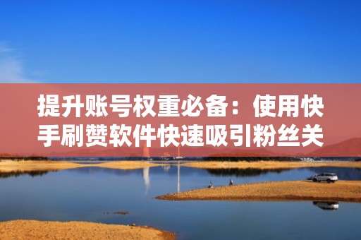 提升账号权重必备：使用快手刷赞软件快速吸引粉丝关注！