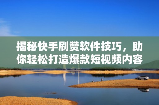揭秘快手刷赞软件技巧，助你轻松打造爆款短视频内容！