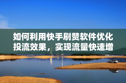 如何利用快手刷赞软件优化投流效果，实现流量快速增长？