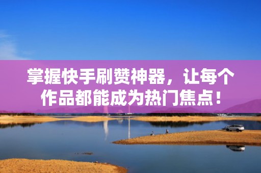 掌握快手刷赞神器，让每个作品都能成为热门焦点！
