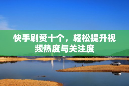 快手刷赞十个，轻松提升视频热度与关注度