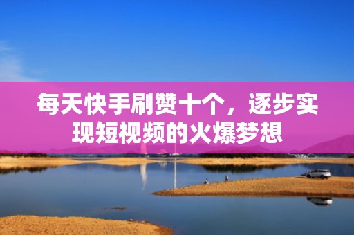 每天快手刷赞十个，逐步实现短视频的火爆梦想