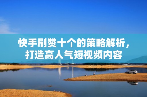 快手刷赞十个的策略解析，打造高人气短视频内容
