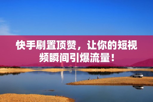 快手刷置顶赞，让你的短视频瞬间引爆流量！