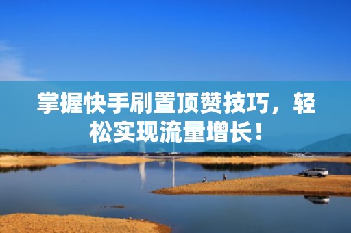 掌握快手刷置顶赞技巧，轻松实现流量增长！
