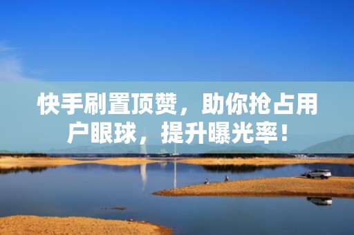 快手刷置顶赞，助你抢占用户眼球，提升曝光率！