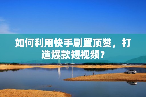 如何利用快手刷置顶赞，打造爆款短视频？