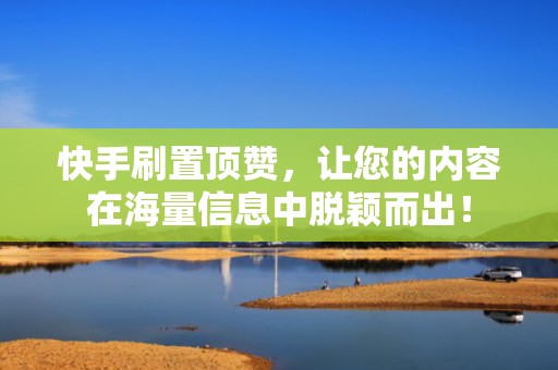 快手刷置顶赞，让您的内容在海量信息中脱颖而出！