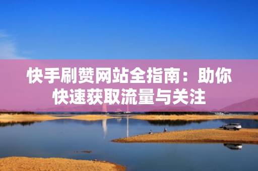 快手刷赞网站全指南：助你快速获取流量与关注