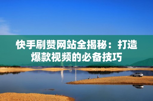 快手刷赞网站全揭秘：打造爆款视频的必备技巧