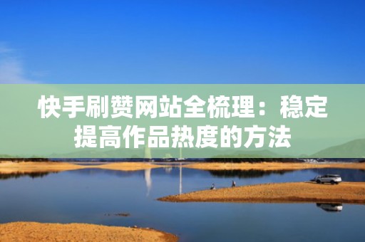 快手刷赞网站全梳理：稳定提高作品热度的方法