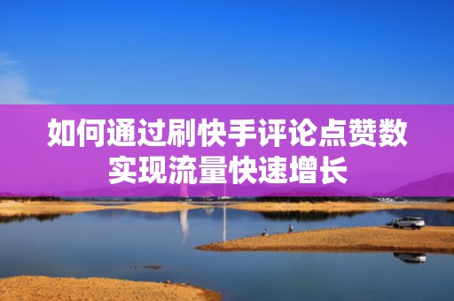 如何通过刷快手评论点赞数实现流量快速增长