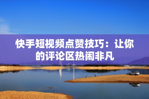 快手短视频点赞技巧：让你的评论区热闹非凡