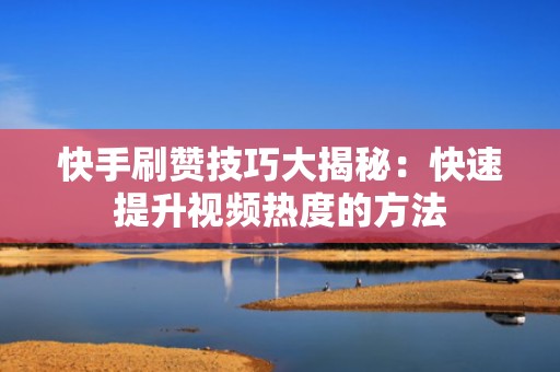 快手刷赞技巧大揭秘：快速提升视频热度的方法