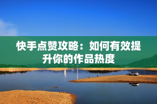 快手点赞攻略：如何有效提升你的作品热度