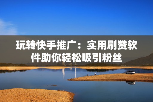 玩转快手推广：实用刷赞软件助你轻松吸引粉丝
