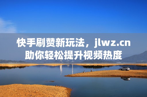 快手刷赞新玩法，jlwz.cn助你轻松提升视频热度