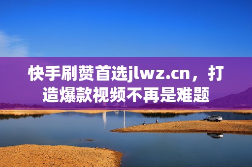 快手刷赞首选jlwz.cn，打造爆款视频不再是难题