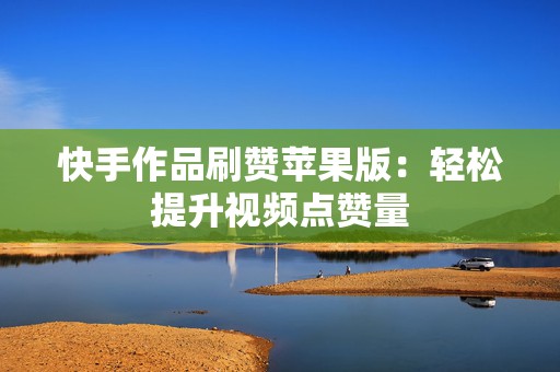 快手作品刷赞苹果版：轻松提升视频点赞量