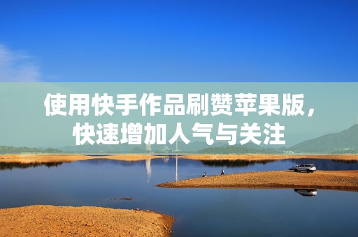 使用快手作品刷赞苹果版，快速增加人气与关注