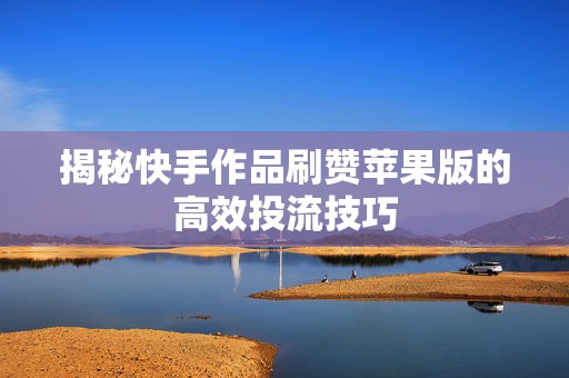 揭秘快手作品刷赞苹果版的高效投流技巧