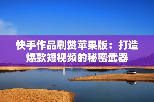 快手作品刷赞苹果版：打造爆款短视频的秘密武器