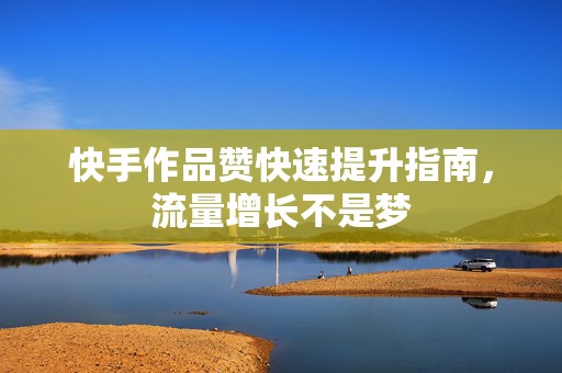 快手作品赞快速提升指南，流量增长不是梦