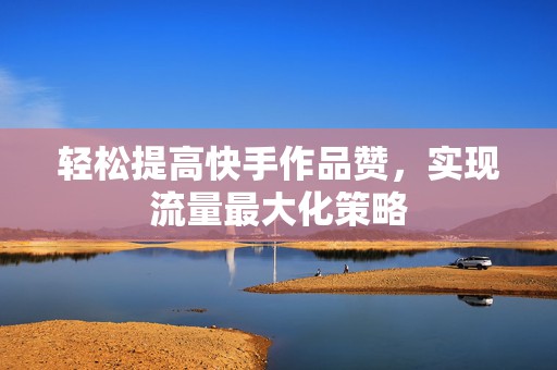 轻松提高快手作品赞，实现流量最大化策略
