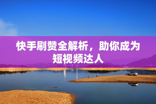 快手刷赞全解析，助你成为短视频达人