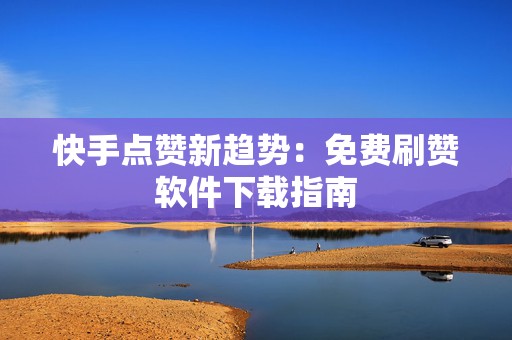 快手点赞新趋势：免费刷赞软件下载指南