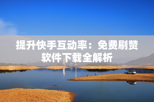 提升快手互动率：免费刷赞软件下载全解析