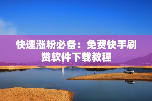快速涨粉必备：免费快手刷赞软件下载教程