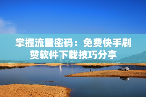 掌握流量密码：免费快手刷赞软件下载技巧分享