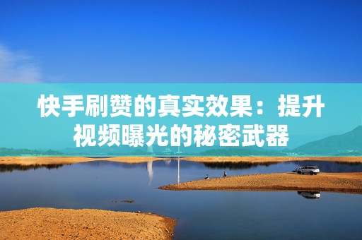 快手刷赞的真实效果：提升视频曝光的秘密武器