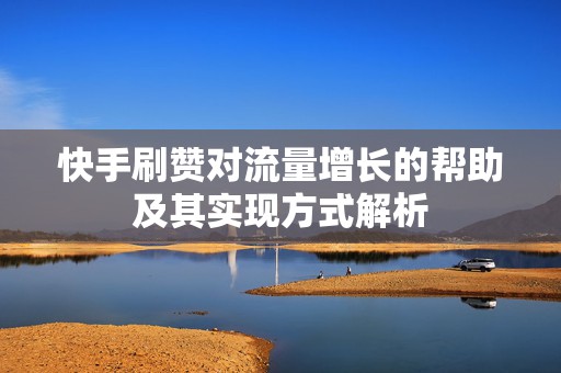 快手刷赞对流量增长的帮助及其实现方式解析