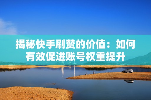 揭秘快手刷赞的价值：如何有效促进账号权重提升