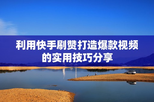 利用快手刷赞打造爆款视频的实用技巧分享