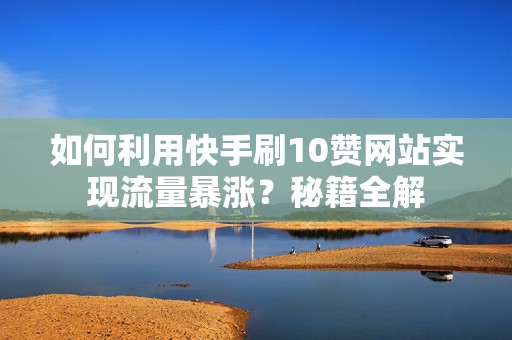 如何利用快手刷10赞网站实现流量暴涨？秘籍全解