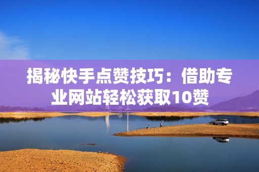 揭秘快手点赞技巧：借助专业网站轻松获取10赞