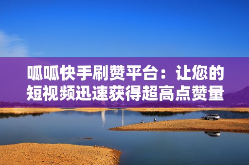 呱呱快手刷赞平台：让您的短视频迅速获得超高点赞量