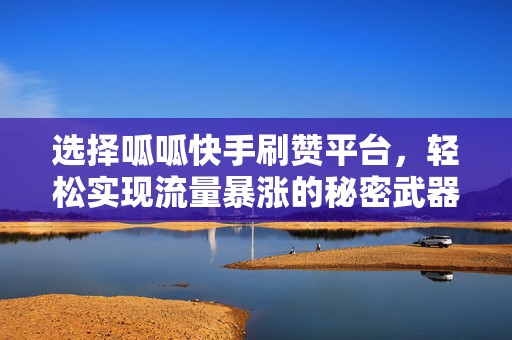 选择呱呱快手刷赞平台，轻松实现流量暴涨的秘密武器