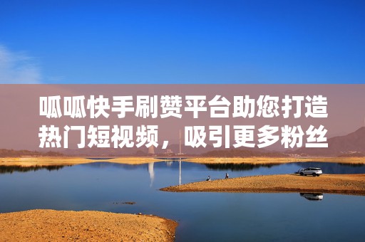 呱呱快手刷赞平台助您打造热门短视频，吸引更多粉丝关注