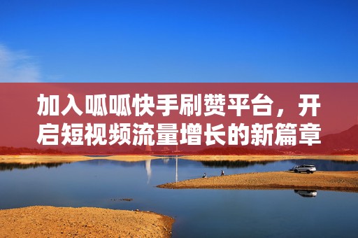 加入呱呱快手刷赞平台，开启短视频流量增长的新篇章