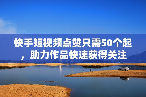 快手短视频点赞只需50个起，助力作品快速获得关注