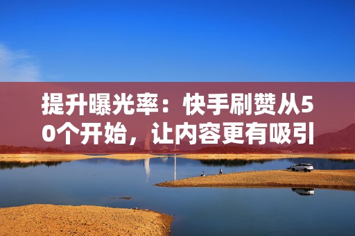 提升曝光率：快手刷赞从50个开始，让内容更有吸引力