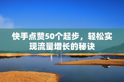 快手点赞50个起步，轻松实现流量增长的秘诀