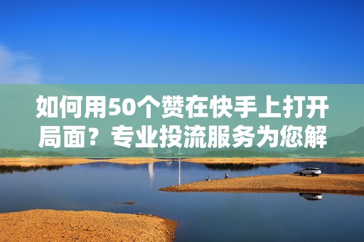 如何用50个赞在快手上打开局面？专业投流服务为您解答