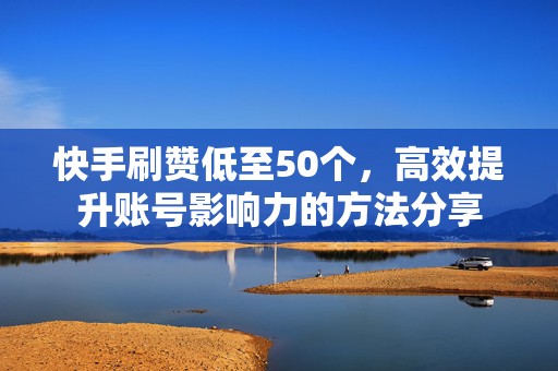 快手刷赞低至50个，高效提升账号影响力的方法分享