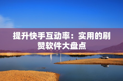 提升快手互动率：实用的刷赞软件大盘点